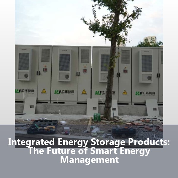 Integrated Energy Storage Products: The Future of Smart Energy Management